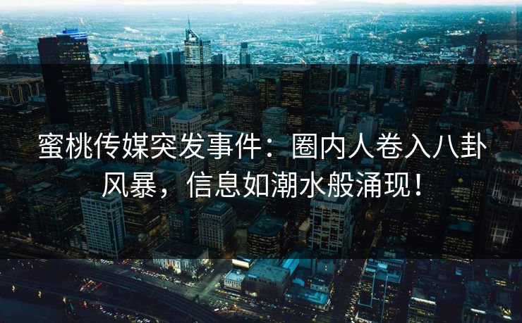 蜜桃传媒突发事件：圈内人卷入八卦风暴，信息如潮水般涌现！