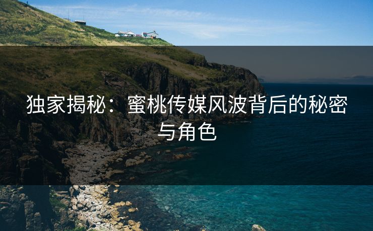 独家揭秘：蜜桃传媒风波背后的秘密与角色