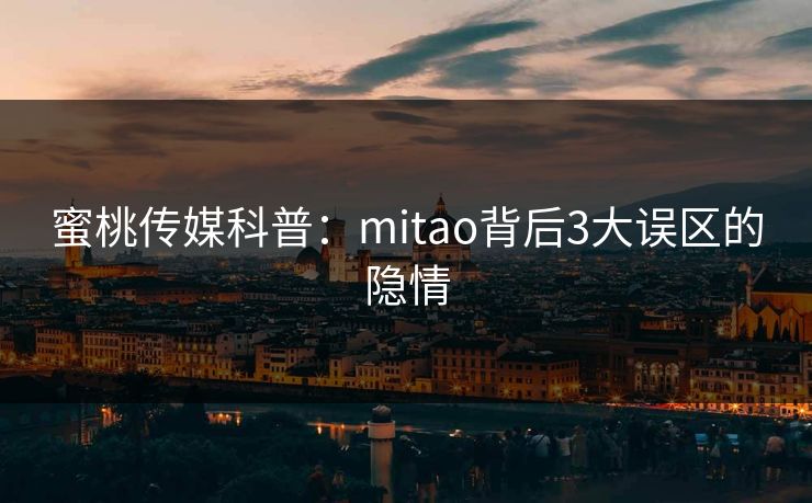 蜜桃传媒科普:mitao背后3大误区的隐情 蜜桃传媒科普:mitao背后3大误区的隐情