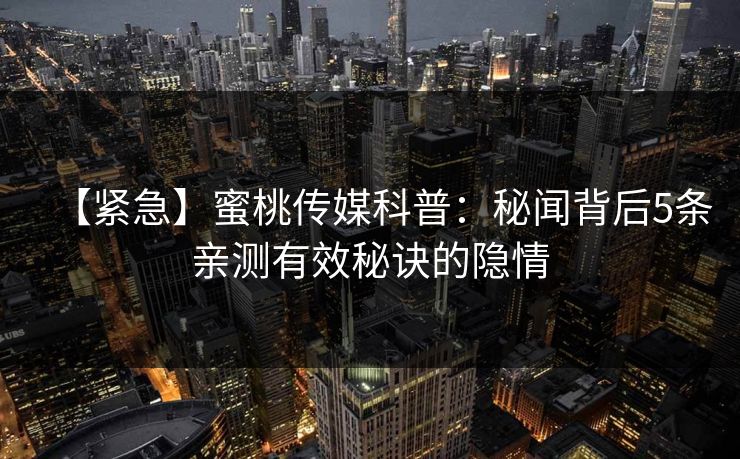 【紧急】蜜桃传媒科普:秘闻背后5条亲测有效秘诀的隐情 【紧急】蜜桃传媒科普:秘闻背后5条亲测有效秘诀的隐情