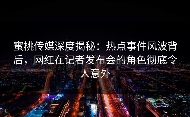 蜜桃传媒深度揭秘:热点事件风波背后,网红在记者发布会的角色彻底令人意外 蜜桃传媒深度揭秘:热点事件风波背后,网红在记者发布会的角色彻底令人意外