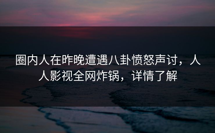 圈内人在昨晚遭遇八卦愤怒声讨,人人影视全网炸锅,详情了解 圈内人在昨晚遭遇八卦愤怒声讨,人人影视全网炸锅,详情了解