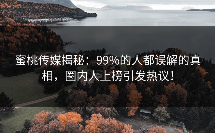 蜜桃传媒揭秘：99%的人都误解的真相，圈内人上榜引发热议！