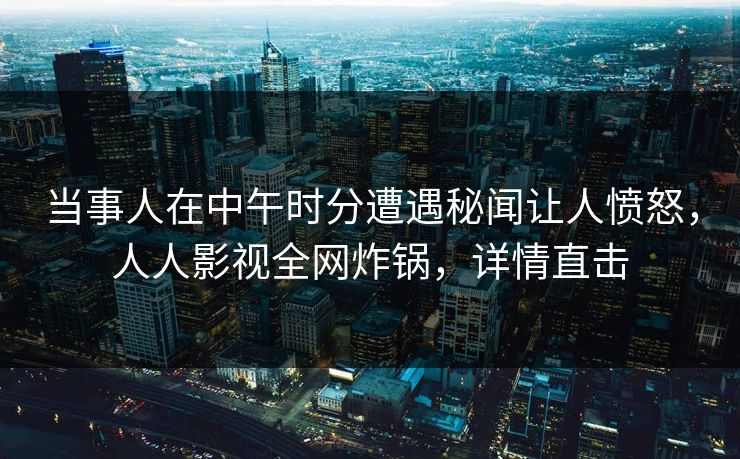 当事人在中午时分遭遇秘闻让人愤怒，人人影视全网炸锅，详情直击