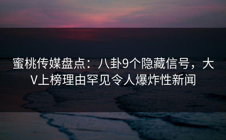 蜜桃传媒盘点：八卦9个隐藏信号，大V上榜理由罕见令人爆炸性新闻