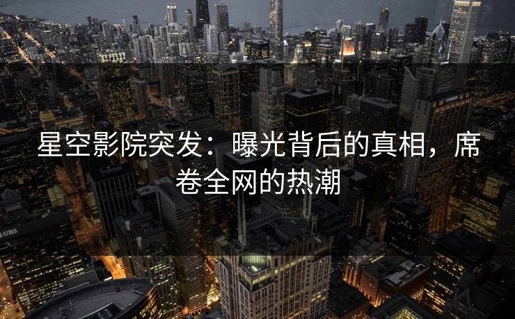 星空影院突发：曝光背后的真相，席卷全网的热潮