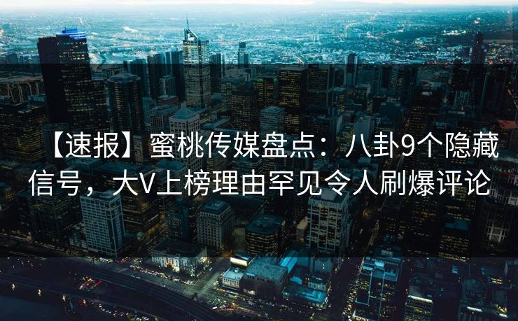 【速报】蜜桃传媒盘点:八卦9个隐藏信号,大V上榜理由罕见令人刷爆评论 【速报】蜜桃传媒盘点:八卦9个隐藏信号,大V上榜理由罕见令人刷爆评论