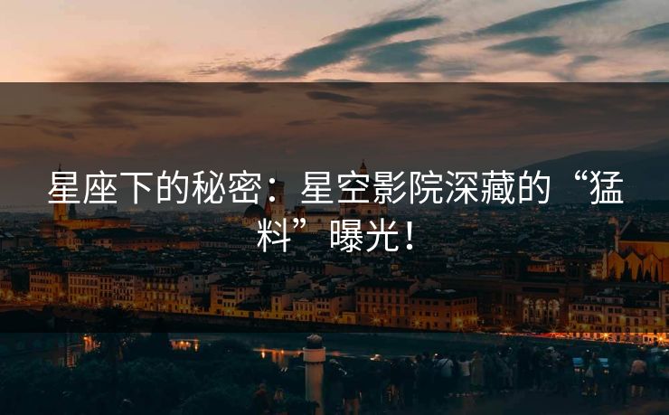 星座下的秘密:星空影院深藏的“猛料”曝光! 星座下的秘密:星空影院深藏的“猛料”曝光!