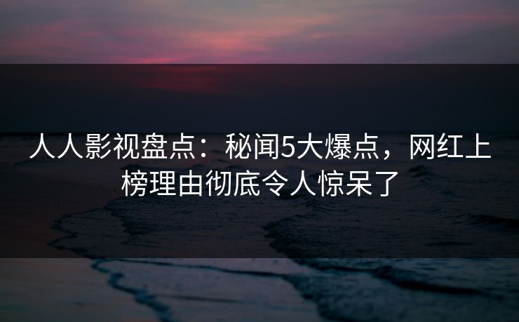人人影视盘点:秘闻5大爆点,网红上榜理由彻底令人惊呆了 人人影视盘点:秘闻5大爆点,网红上榜理由彻底令人惊呆了