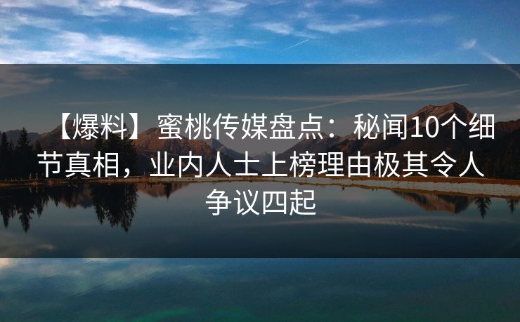 【爆料】蜜桃传媒盘点:秘闻10个细节真相,业内人士上榜理由极其令人争议四起 【爆料】蜜桃传媒盘点:秘闻10个细节真相,业内人士上榜理由极其令人争议四起