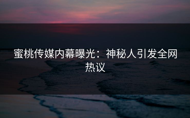 蜜桃传媒内幕曝光：神秘人引发全网热议