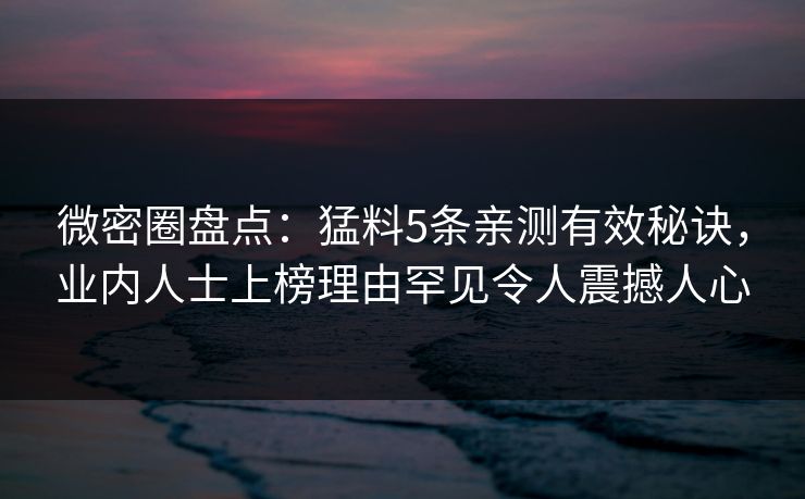 微密圈盘点:猛料5条亲测有效秘诀,业内人士上榜理由罕见令人震撼人心 微密圈盘点:猛料5条亲测有效秘诀,业内人士上榜理由罕见令人震撼人心