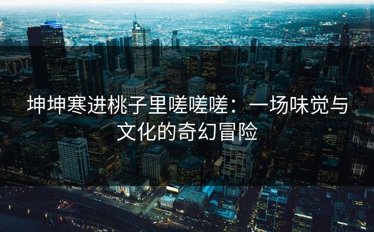 坤坤寒进桃子里嗟嗟嗟:一场味觉与文化的奇幻冒险 坤坤寒进桃子里嗟嗟嗟:一场味觉与文化的奇幻冒险