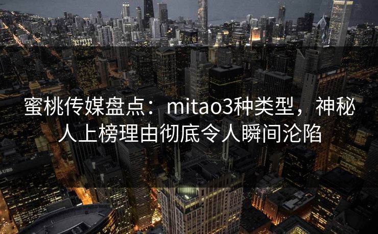 蜜桃传媒盘点：mitao3种类型，神秘人上榜理由彻底令人瞬间沦陷