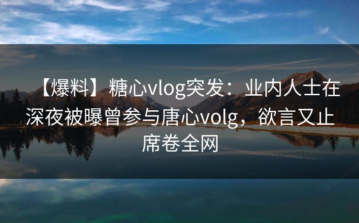 【爆料】糖心vlog突发:业内人士在深夜被曝曾参与唐心volg,欲言又止席卷全网 【爆料】糖心vlog突发:业内人士在深夜被曝曾参与唐心volg,欲言又止席卷全网