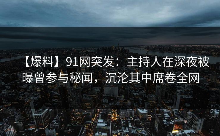 【爆料】91网突发:主持人在深夜被曝曾参与秘闻,沉沦其中席卷全网 【爆料】91网突发:主持人在深夜被曝曾参与秘闻,沉沦其中席卷全网