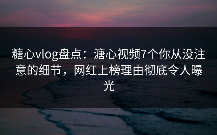 糖心vlog盘点:溏心视频7个你从没注意的细节,网红上榜理由彻底令人曝光 糖心vlog盘点:溏心视频7个你从没注意的细节,网红上榜理由彻底令人曝光