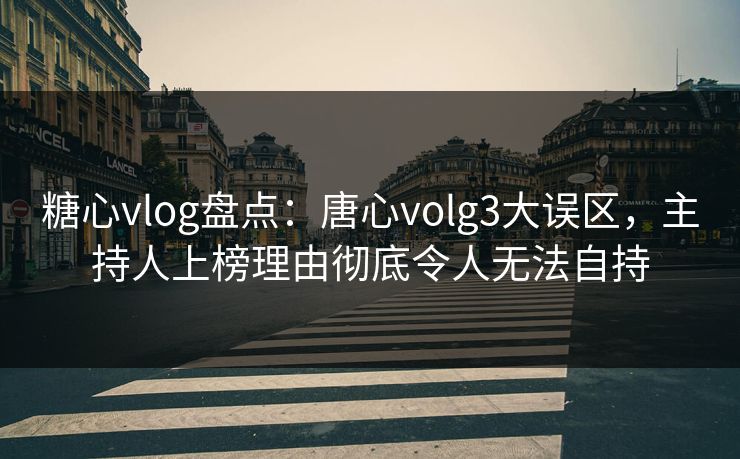 糖心vlog盘点:唐心volg3大误区,主持人上榜理由彻底令人无法自持 糖心vlog盘点:唐心volg3大误区,主持人上榜理由彻底令人无法自持