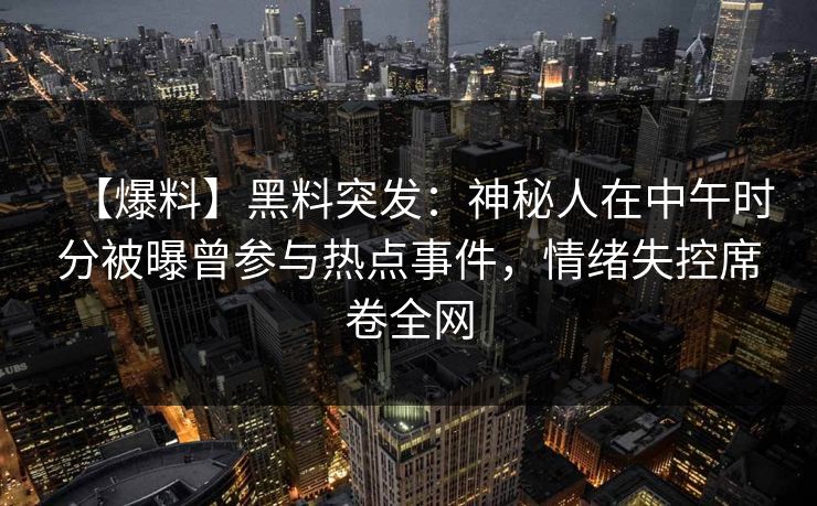 【爆料】黑料突发:神秘人在中午时分被曝曾参与热点事件,情绪失控席卷全网 【爆料】黑料突发:神秘人在中午时分被曝曾参与热点事件,情绪失控席卷全网