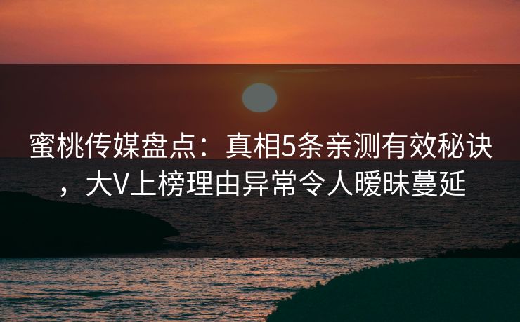 蜜桃传媒盘点:真相5条亲测有效秘诀,大V上榜理由异常令人暧昧蔓延 蜜桃传媒盘点:真相5条亲测有效秘诀,大V上榜理由异常令人暧昧蔓延