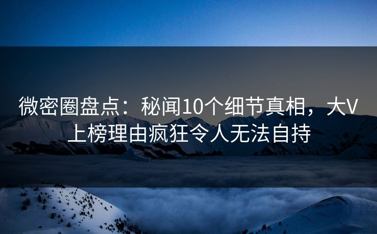 微密圈盘点:秘闻10个细节真相,大V上榜理由疯狂令人无法自持 微密圈盘点:秘闻10个细节真相,大V上榜理由疯狂令人无法自持