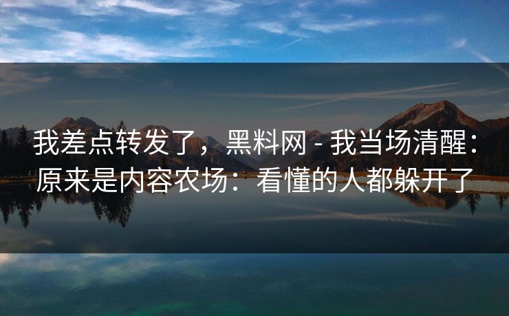 我差点转发了,黑料网 - 我当场清醒:原来是内容农场:看懂的人都躲开了 我差点转发了,黑料网 - 我当场清醒:原来是内容农场:看懂的人都躲开了