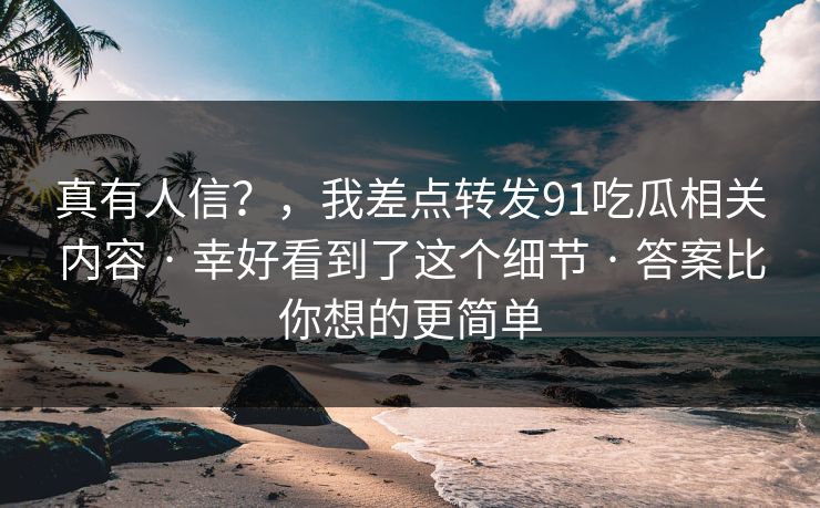 真有人信？，我差点转发91吃瓜相关内容 · 幸好看到了这个细节 · 答案比你想的更简单