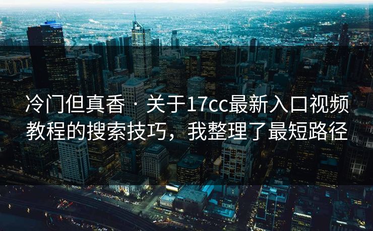 冷门但真香 · 关于17cc最新入口视频教程的搜索技巧，我整理了最短路径