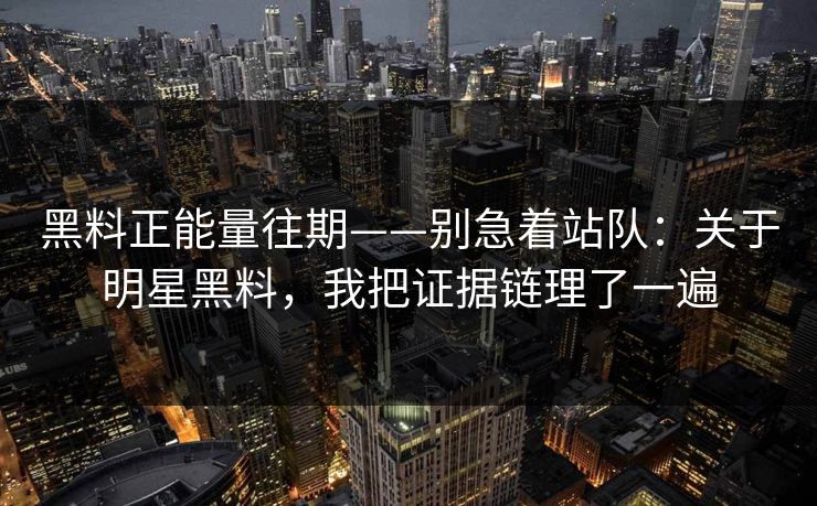 黑料正能量往期——别急着站队：关于明星黑料，我把证据链理了一遍