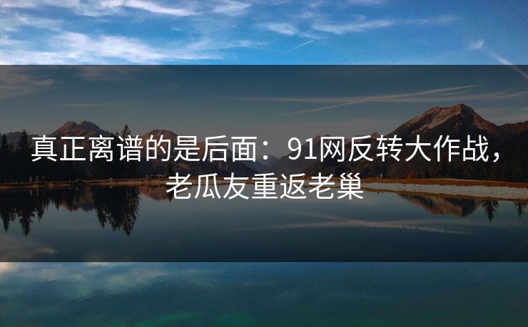 真正离谱的是后面：91网反转大作战，老瓜友重返老巢
