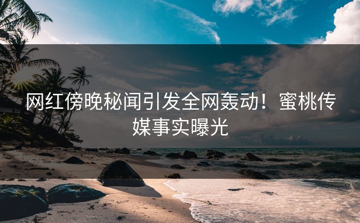 网红傍晚秘闻引发全网轰动！蜜桃传媒事实曝光