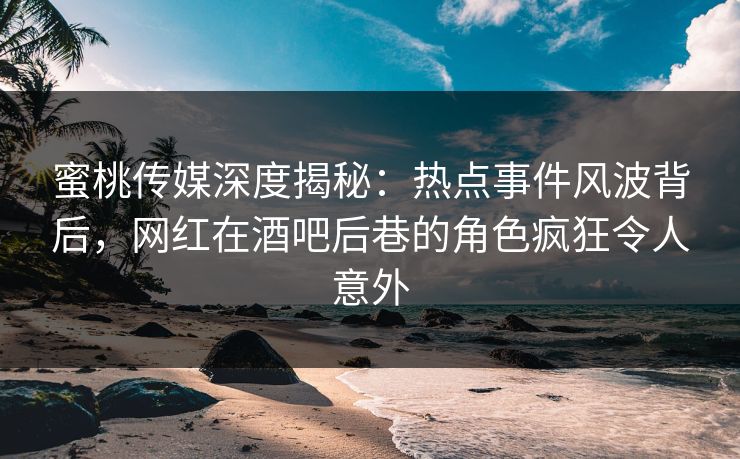蜜桃传媒深度揭秘：热点事件风波背后，网红在酒吧后巷的角色疯狂令人意外