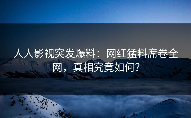 人人影视突发爆料：网红猛料席卷全网，真相究竟如何？