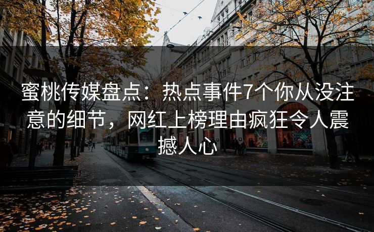蜜桃传媒盘点：热点事件7个你从没注意的细节，网红上榜理由疯狂令人震撼人心