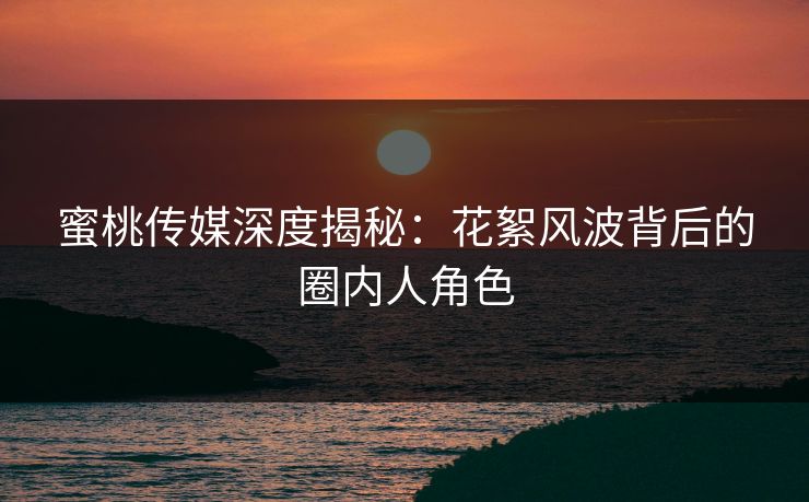 蜜桃传媒深度揭秘：花絮风波背后的圈内人角色