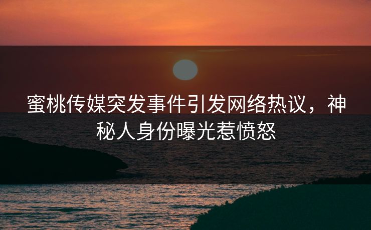 蜜桃传媒突发事件引发网络热议，神秘人身份曝光惹愤怒