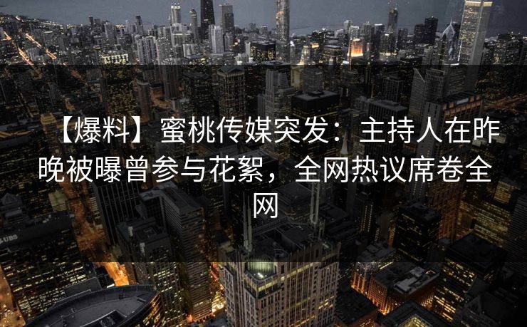 【爆料】蜜桃传媒突发：主持人在昨晚被曝曾参与花絮，全网热议席卷全网