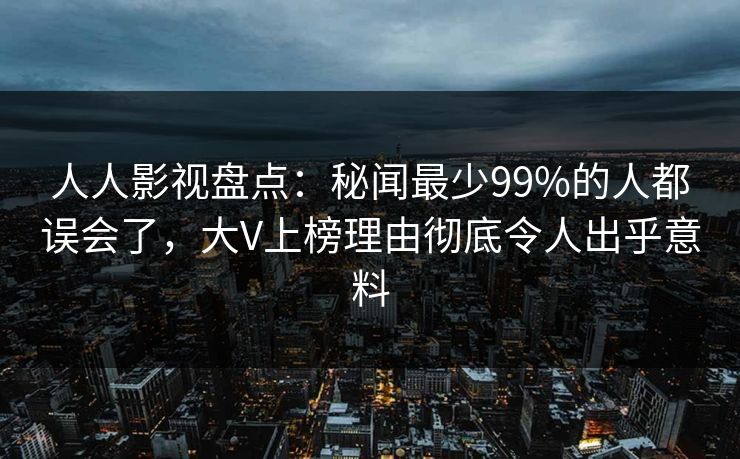 人人影视盘点:秘闻最少99%的人都误会了,大V上榜理由彻底令人出乎意料 人人影视盘点:秘闻最少99%的人都误会了,大V上榜理由彻底令人出乎意料