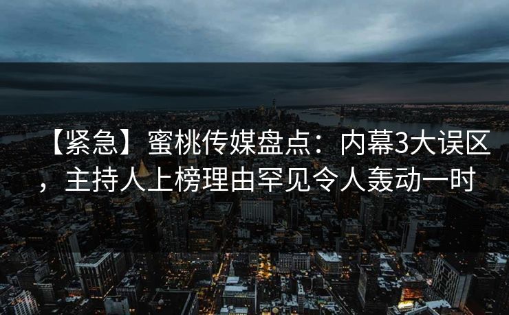【紧急】蜜桃传媒盘点:内幕3大误区,主持人上榜理由罕见令人轰动一时 【紧急】蜜桃传媒盘点:内幕3大误区,主持人上榜理由罕见令人轰动一时
