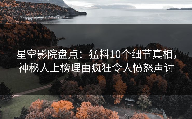 星空影院盘点:猛料10个细节真相,神秘人上榜理由疯狂令人愤怒声讨 星空影院盘点:猛料10个细节真相,神秘人上榜理由疯狂令人愤怒声讨