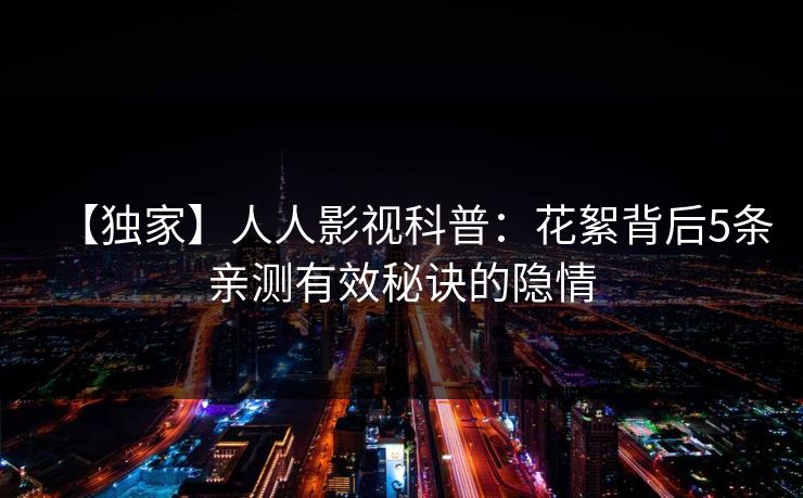 【独家】人人影视科普:花絮背后5条亲测有效秘诀的隐情 【独家】人人影视科普:花絮背后5条亲测有效秘诀的隐情