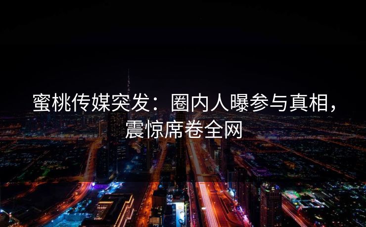 蜜桃传媒突发:圈内人曝参与真相,震惊席卷全网 蜜桃传媒突发:圈内人曝参与真相,震惊席卷全网