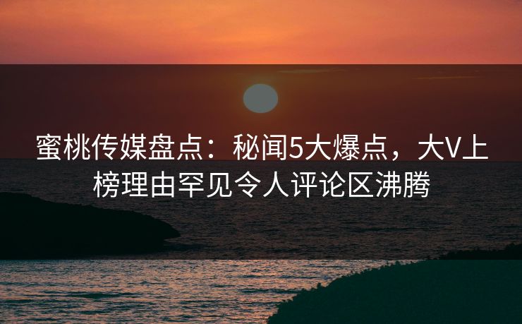 蜜桃传媒盘点:秘闻5大爆点,大V上榜理由罕见令人评论区沸腾 蜜桃传媒盘点:秘闻5大爆点,大V上榜理由罕见令人评论区沸腾