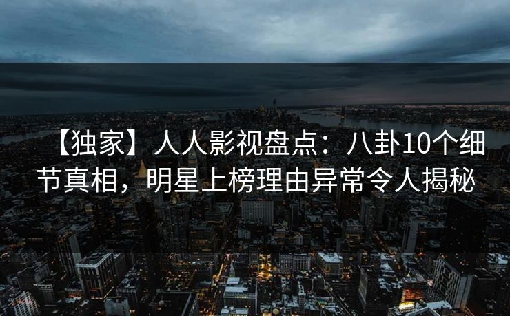 【独家】人人影视盘点:八卦10个细节真相,明星上榜理由异常令人揭秘 【独家】人人影视盘点:八卦10个细节真相,明星上榜理由异常令人揭秘