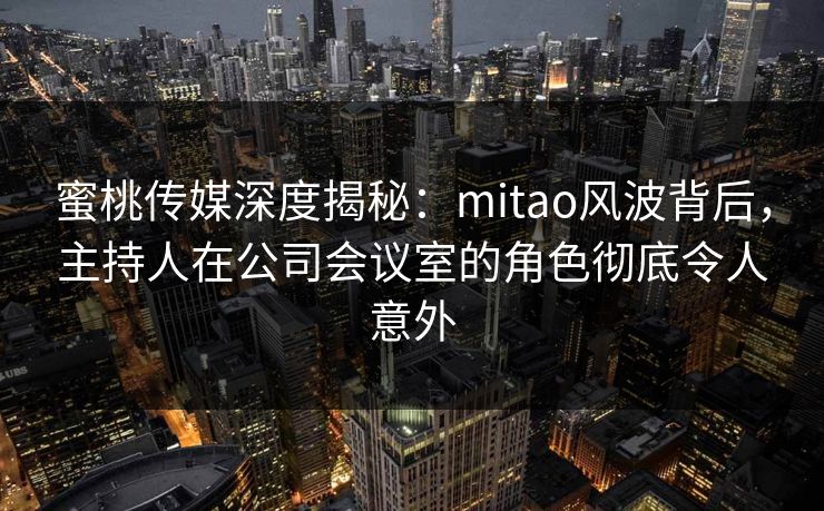 蜜桃传媒深度揭秘:mitao风波背后,主持人在公司会议室的角色彻底令人意外 蜜桃传媒深度揭秘:mitao风波背后,主持人在公司会议室的角色彻底令人意外