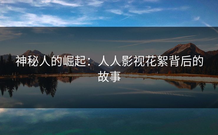 神秘人的崛起:人人影视花絮背后的故事 神秘人的崛起:人人影视花絮背后的故事