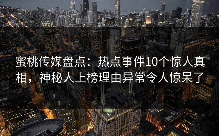 蜜桃传媒盘点:热点事件10个惊人真相,神秘人上榜理由异常令人惊呆了 蜜桃传媒盘点:热点事件10个惊人真相,神秘人上榜理由异常令人惊呆了