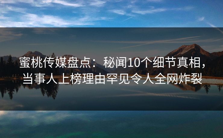 蜜桃传媒盘点：秘闻10个细节真相，当事人上榜理由罕见令人全网炸裂