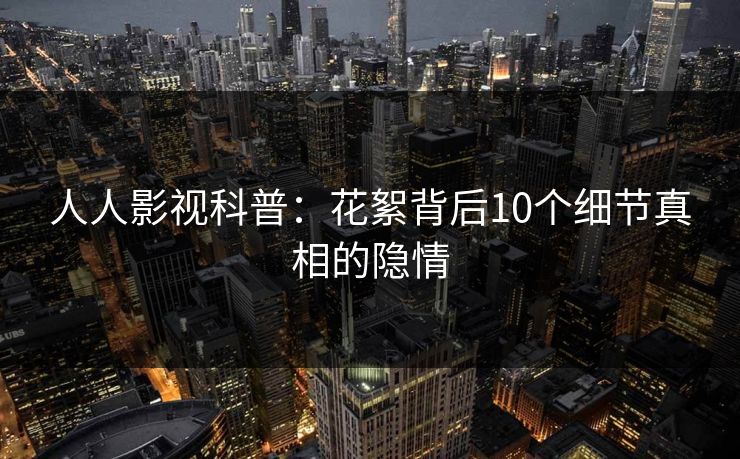人人影视科普:花絮背后10个细节真相的隐情 人人影视科普:花絮背后10个细节真相的隐情