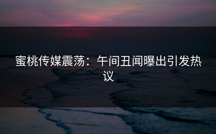 蜜桃传媒震荡:午间丑闻曝出引发热议 蜜桃传媒震荡:午间丑闻曝出引发热议